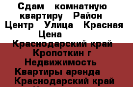 Сдам 1 комнатную  квартиру › Район ­ Центр › Улица ­ Красная › Цена ­ 5 500 - Краснодарский край, Кропоткин г. Недвижимость » Квартиры аренда   . Краснодарский край,Кропоткин г.